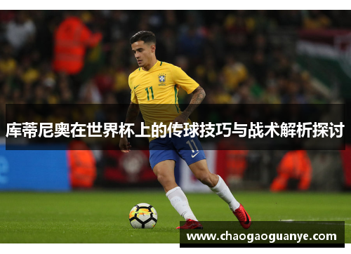 库蒂尼奥在世界杯上的传球技巧与战术解析探讨
