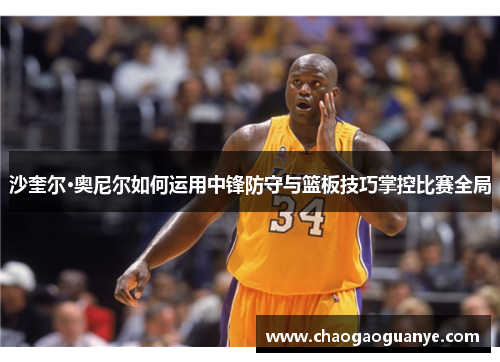 沙奎尔·奥尼尔如何运用中锋防守与篮板技巧掌控比赛全局