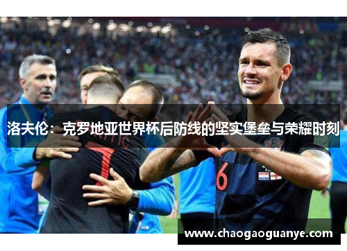 洛夫伦：克罗地亚世界杯后防线的坚实堡垒与荣耀时刻
