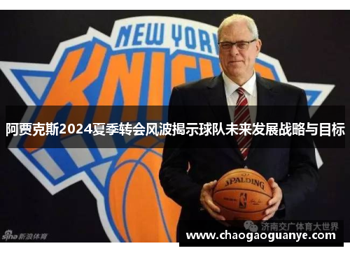 阿贾克斯2024夏季转会风波揭示球队未来发展战略与目标