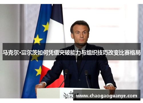 马克尔·富尔茨如何凭借突破能力与组织技巧改变比赛格局