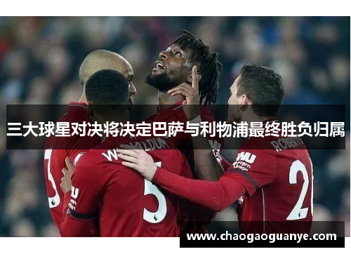 三大球星对决将决定巴萨与利物浦最终胜负归属