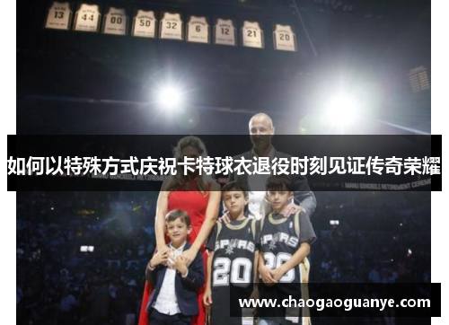 如何以特殊方式庆祝卡特球衣退役时刻见证传奇荣耀