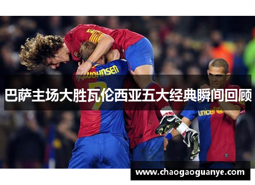 巴萨主场大胜瓦伦西亚五大经典瞬间回顾
