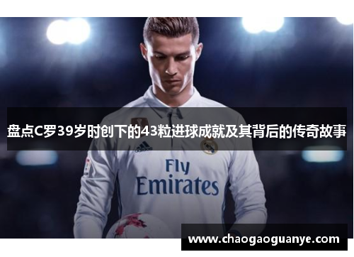 盘点C罗39岁时创下的43粒进球成就及其背后的传奇故事