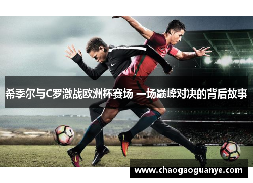 希季尔与C罗激战欧洲杯赛场 一场巅峰对决的背后故事