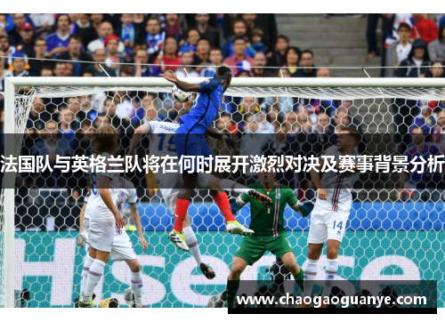 法国队与英格兰队将在何时展开激烈对决及赛事背景分析