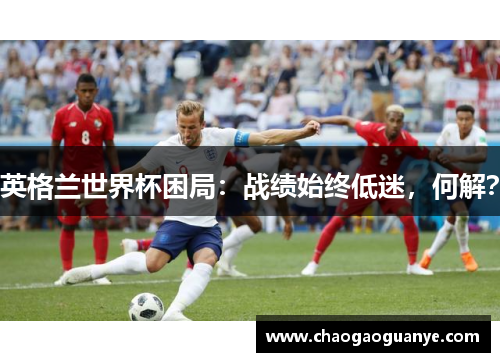 英格兰世界杯困局:战绩始终低迷,何解? 英格兰世界杯困局:战绩始终低迷,何解?