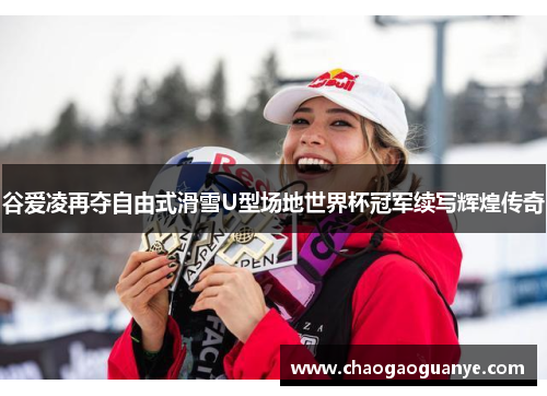 谷爱凌再夺自由式滑雪U型场地世界杯冠军续写辉煌传奇