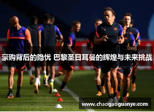 豪购背后的隐忧 巴黎圣日耳曼的辉煌与未来挑战