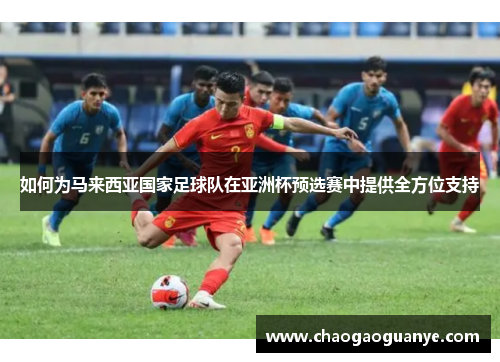 如何为马来西亚国家足球队在亚洲杯预选赛中提供全方位支持