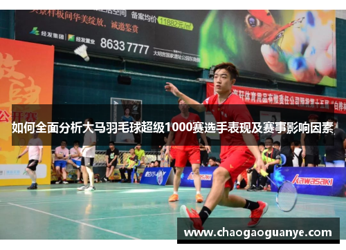如何全面分析大马羽毛球超级1000赛选手表现及赛事影响因素