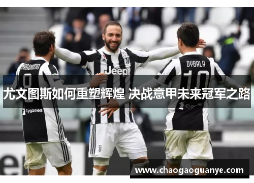 尤文图斯如何重塑辉煌 决战意甲未来冠军之路