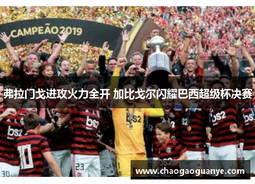 弗拉门戈进攻火力全开 加比戈尔闪耀巴西超级杯决赛